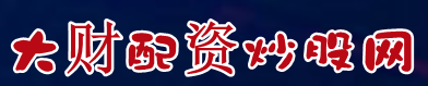 大财配资炒股网=股票配资招聘代理=国内期货配资网
