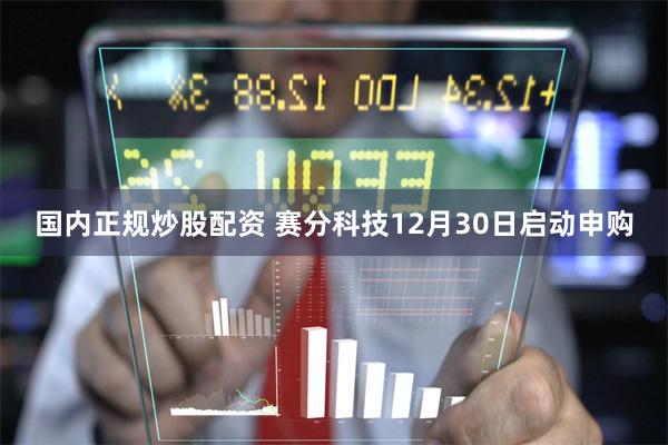 国内正规炒股配资 赛分科技12月30日启动申购