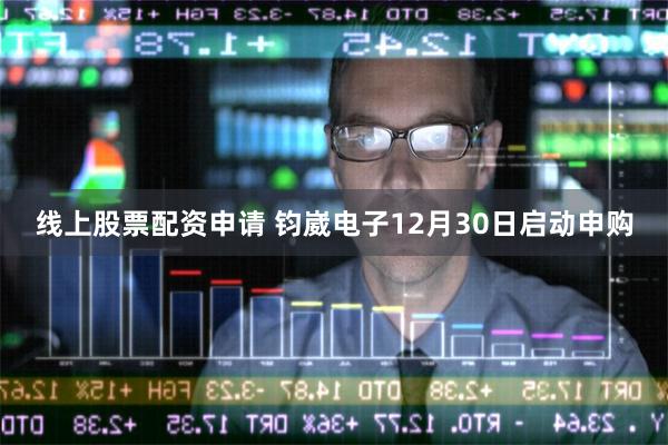 线上股票配资申请 钧崴电子12月30日启动申购